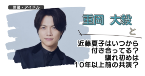 重岡大毅と近藤夏子はいつから付き合ってる？馴れ初めは10年以上前の共演？