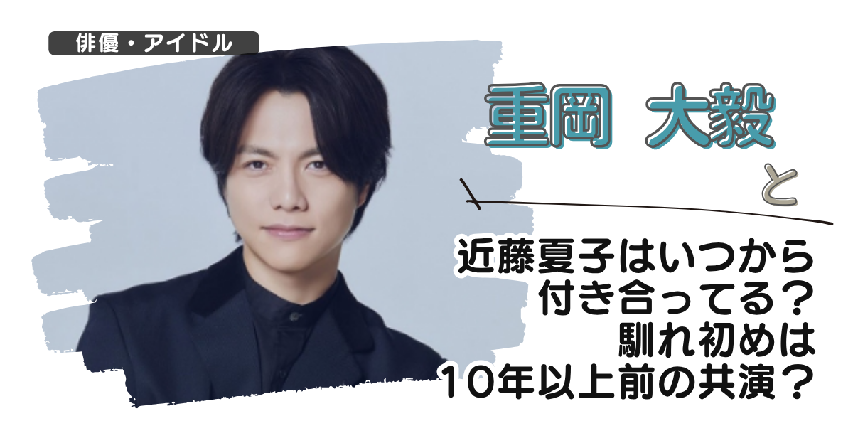 重岡大毅と近藤夏子はいつから付き合ってる?馴れ初めは10年以上前の共演?