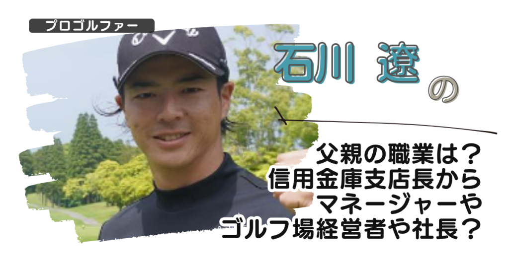 【画像】石川遼の父親の職業は？信用金庫支店長からマネージャーやゴルフ場経営者や社長？