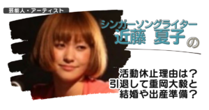シンガーソングライター近藤夏子の活動休止理由は？引退して重岡大毅と結婚や出産準備？