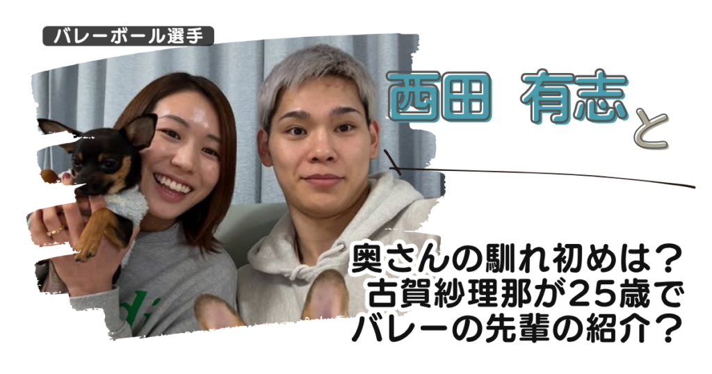 西田有志と奥さんの馴れ初めは？古賀紗理那が25歳でバレーの先輩の紹介？
