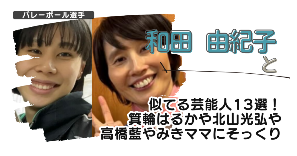 和田由紀子と似てる芸能人13選！箕輪はるかや北山光弘や高橋藍やみきママにそっくり
