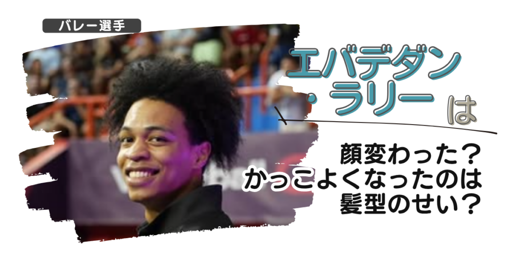 【画像】エバデダン・ラリーは顔変わった？かっこよくなったのは髪型のせい？