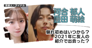 【画像】河合郁人と豊田萌絵の馴れ初めはいつから？2021年に友人の紹介で出会った？