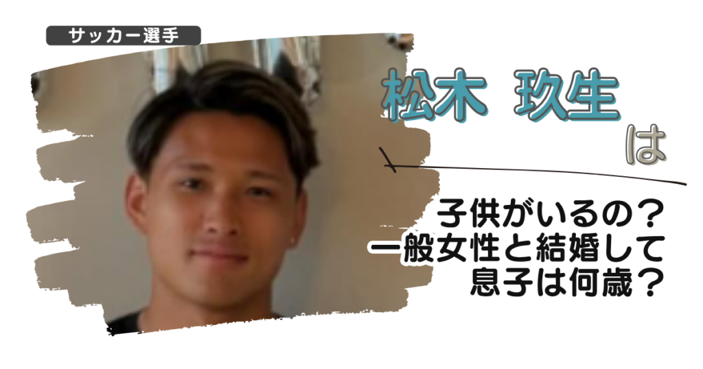 【画像】松木玖生は子供がいるの？一般女性と結婚して息子は何歳？