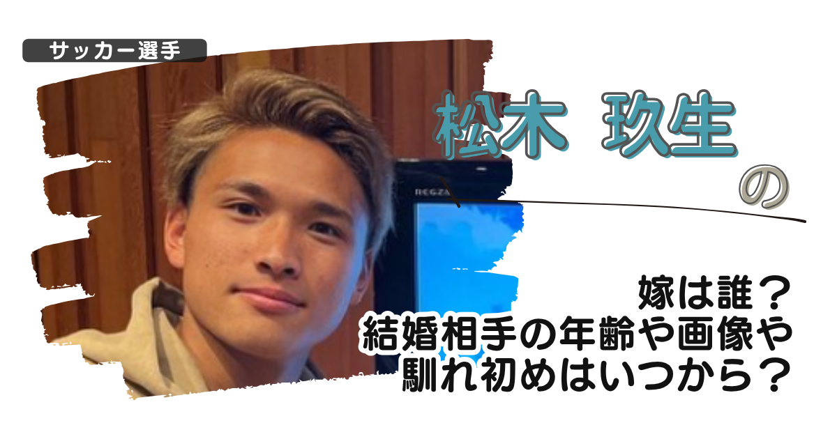 【画像】松木玖生の嫁は誰？結婚相手の年齢や画像や馴れ初めはいつから？