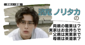 濱尾ノリタカの両親の職業は？実家はお金持ちで父親は実業家で母親は茶道家？