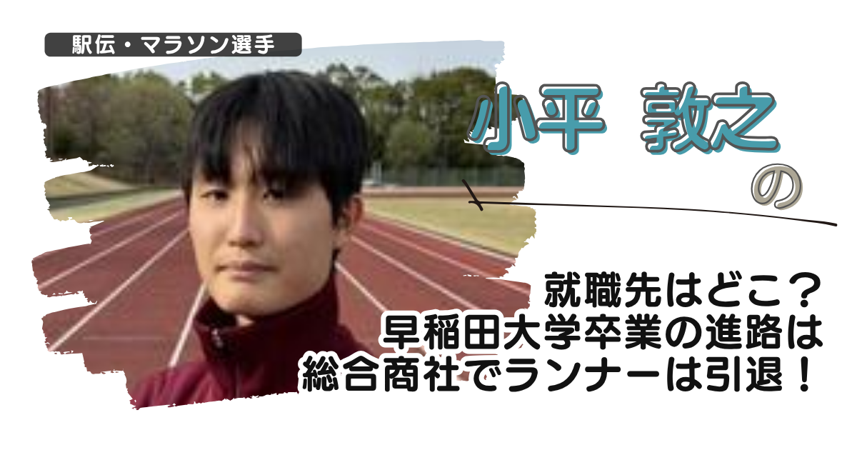 小平敦之の就職先はどこ？早稲田大学卒業の進路は総合商社でランナーは引退！