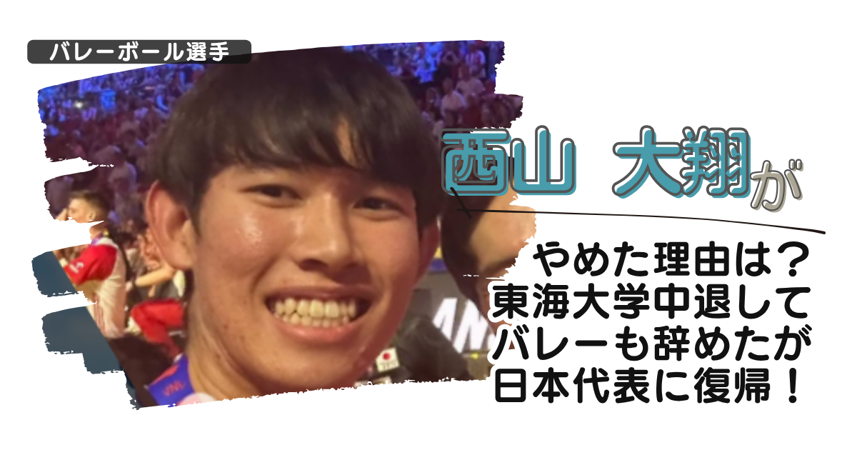 西山大翔がやめた理由は？東海大学中退してバレーも辞めたが日本代表に復帰！