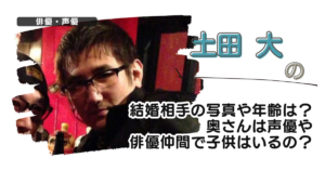 土田大の結婚相手の写真や年齢は?奥さんは声優や俳優仲間で子供はいるの?